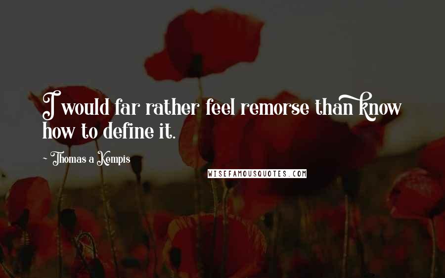 Thomas A Kempis Quotes: I would far rather feel remorse than know how to define it.