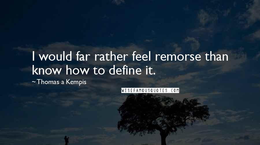 Thomas A Kempis Quotes: I would far rather feel remorse than know how to define it.