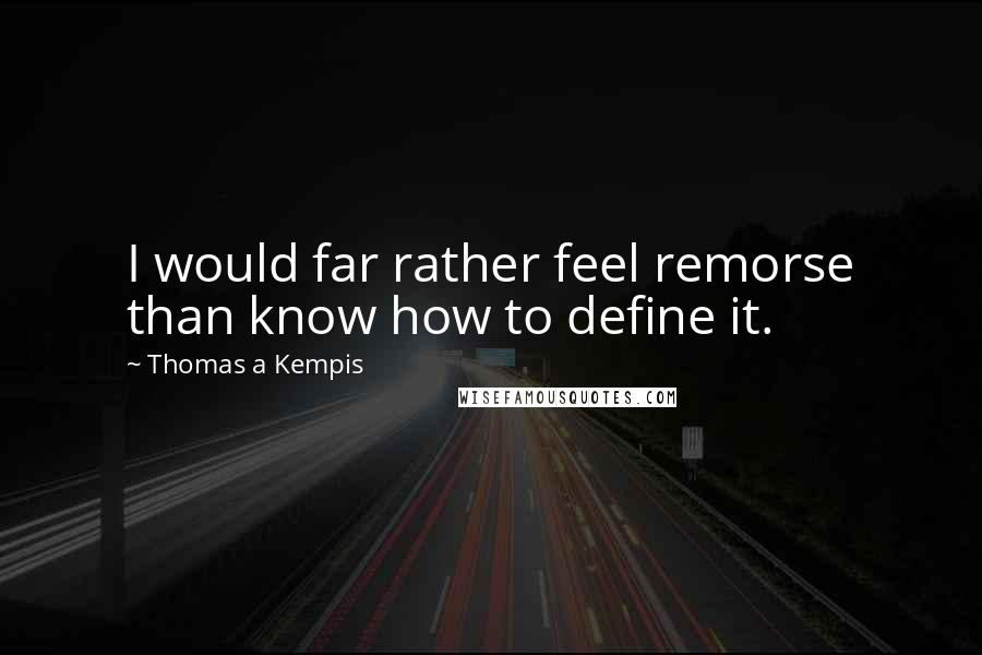 Thomas A Kempis Quotes: I would far rather feel remorse than know how to define it.