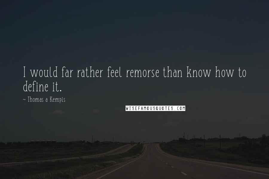 Thomas A Kempis Quotes: I would far rather feel remorse than know how to define it.