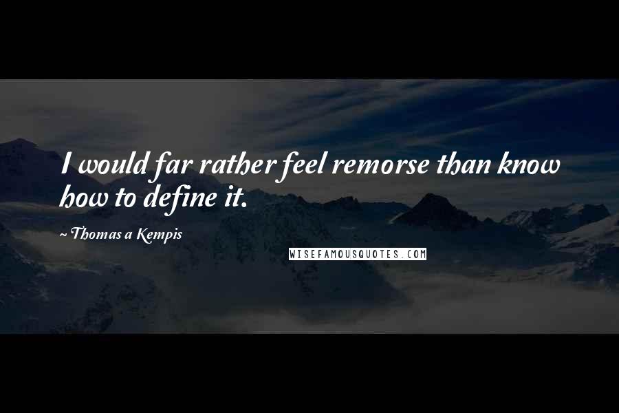 Thomas A Kempis Quotes: I would far rather feel remorse than know how to define it.