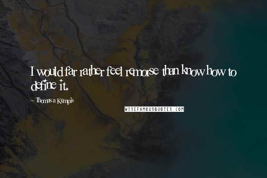 Thomas A Kempis Quotes: I would far rather feel remorse than know how to define it.