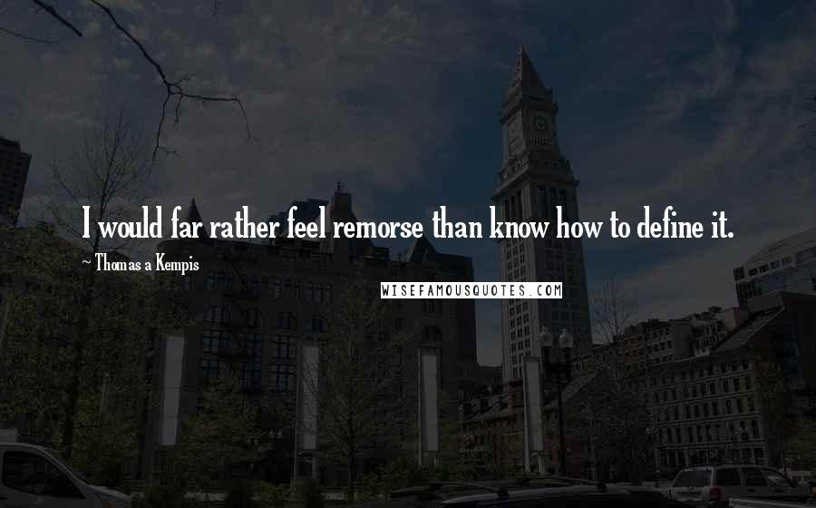 Thomas A Kempis Quotes: I would far rather feel remorse than know how to define it.