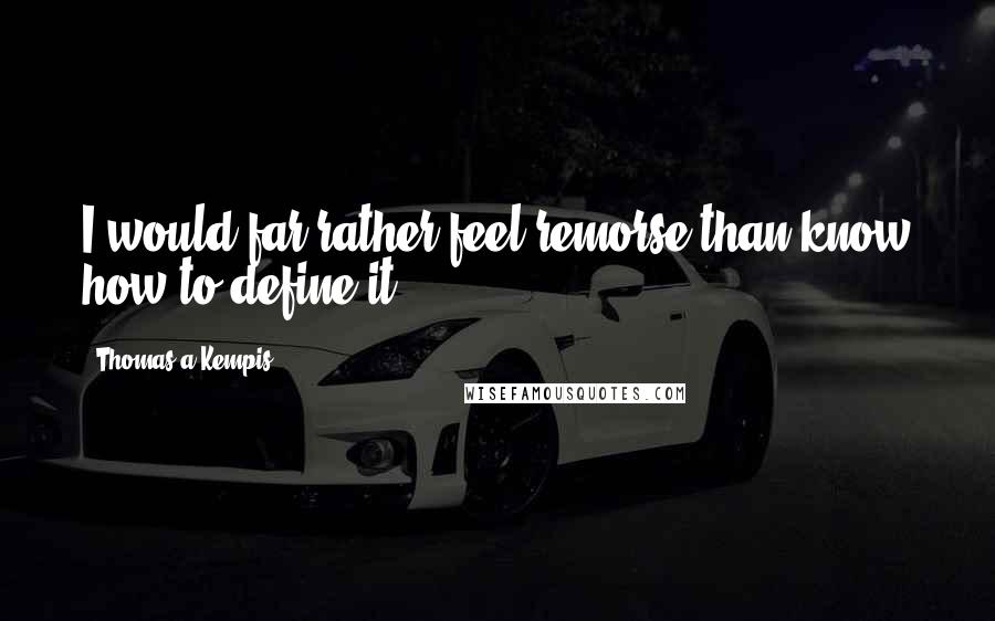 Thomas A Kempis Quotes: I would far rather feel remorse than know how to define it.