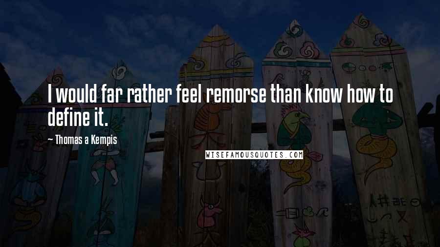 Thomas A Kempis Quotes: I would far rather feel remorse than know how to define it.