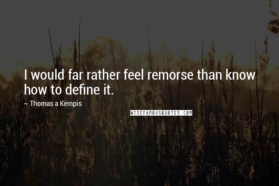 Thomas A Kempis Quotes: I would far rather feel remorse than know how to define it.