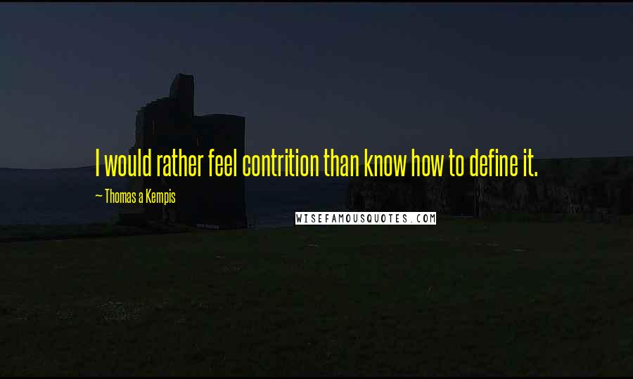 Thomas A Kempis Quotes: I would rather feel contrition than know how to define it.