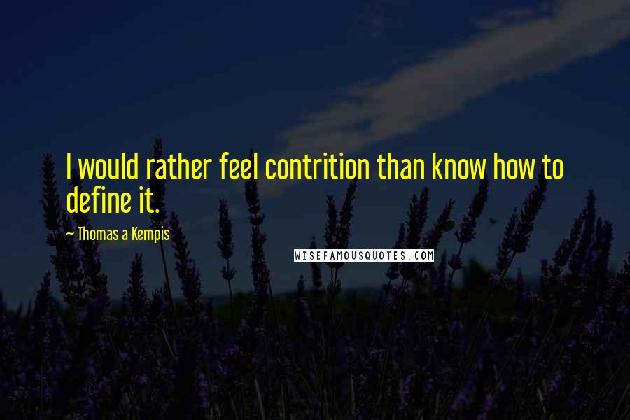 Thomas A Kempis Quotes: I would rather feel contrition than know how to define it.