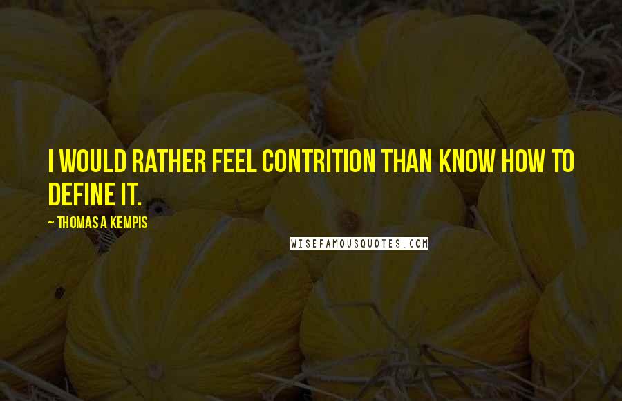 Thomas A Kempis Quotes: I would rather feel contrition than know how to define it.