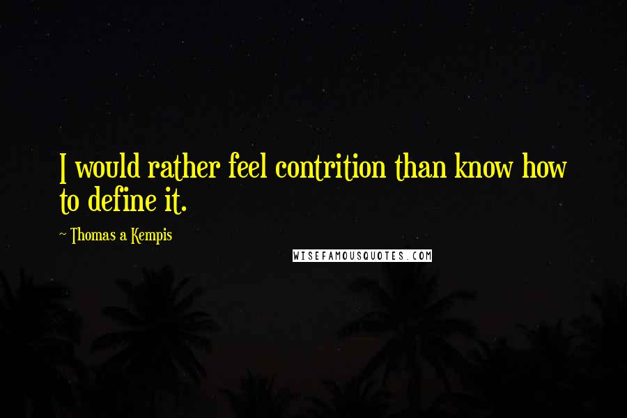 Thomas A Kempis Quotes: I would rather feel contrition than know how to define it.