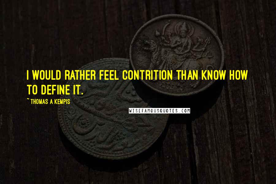 Thomas A Kempis Quotes: I would rather feel contrition than know how to define it.