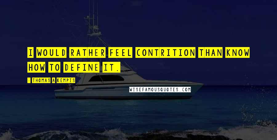 Thomas A Kempis Quotes: I would rather feel contrition than know how to define it.