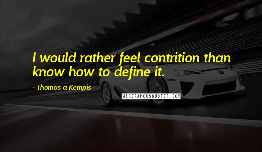 Thomas A Kempis Quotes: I would rather feel contrition than know how to define it.