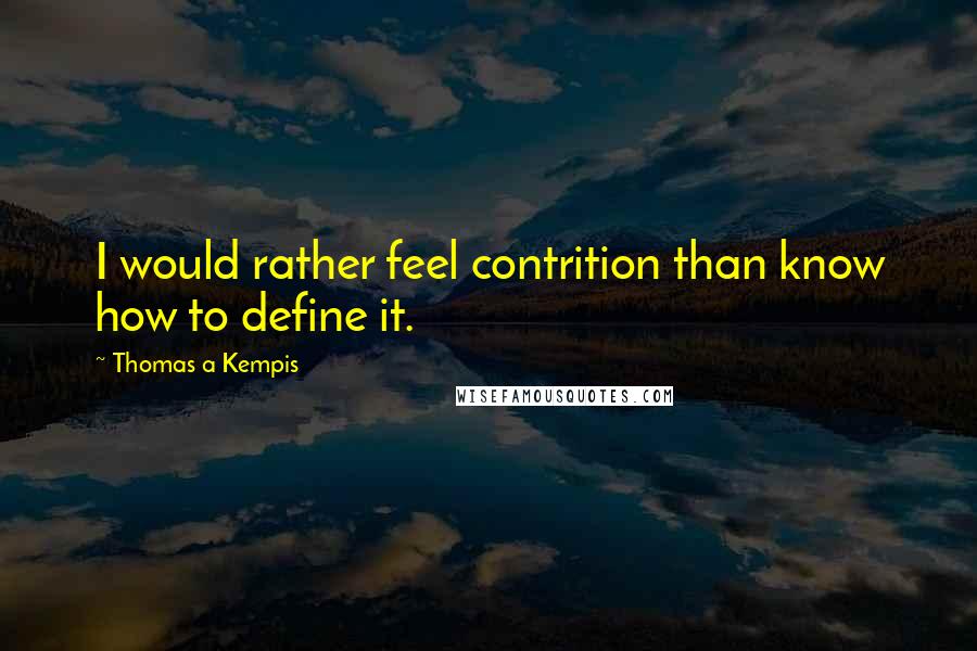 Thomas A Kempis Quotes: I would rather feel contrition than know how to define it.