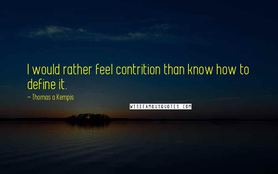 Thomas A Kempis Quotes: I would rather feel contrition than know how to define it.