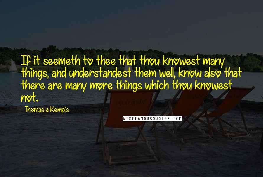 Thomas A Kempis Quotes: If it seemeth to thee that thou knowest many things, and understandest them well, know also that there are many more things which thou knowest not.