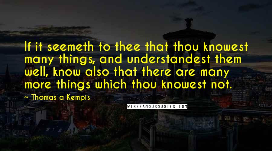 Thomas A Kempis Quotes: If it seemeth to thee that thou knowest many things, and understandest them well, know also that there are many more things which thou knowest not.