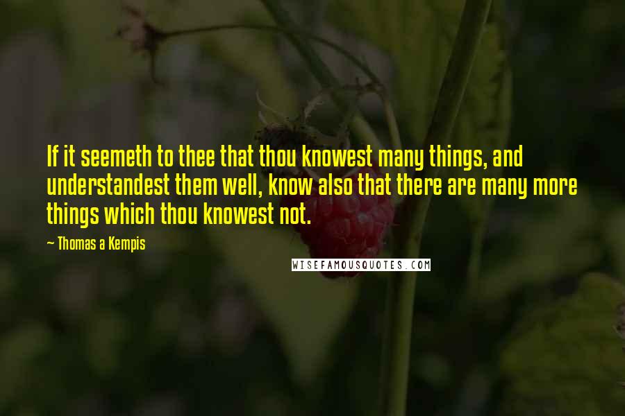 Thomas A Kempis Quotes: If it seemeth to thee that thou knowest many things, and understandest them well, know also that there are many more things which thou knowest not.
