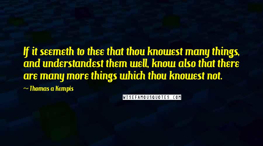 Thomas A Kempis Quotes: If it seemeth to thee that thou knowest many things, and understandest them well, know also that there are many more things which thou knowest not.