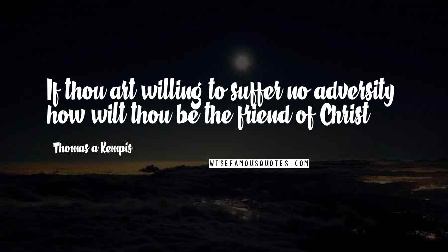 Thomas A Kempis Quotes: If thou art willing to suffer no adversity, how wilt thou be the friend of Christ?