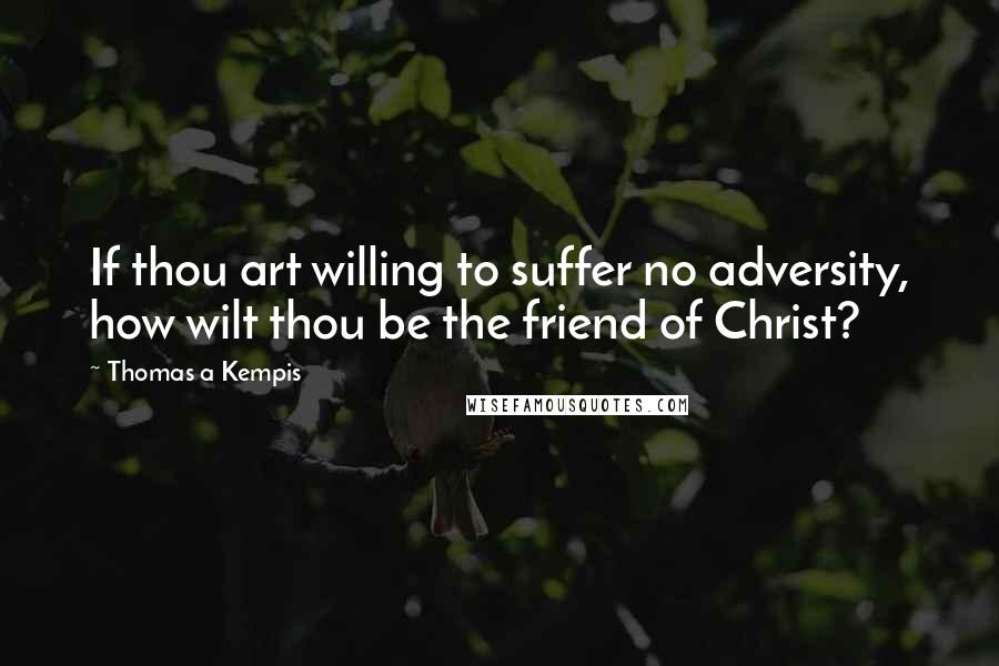 Thomas A Kempis Quotes: If thou art willing to suffer no adversity, how wilt thou be the friend of Christ?