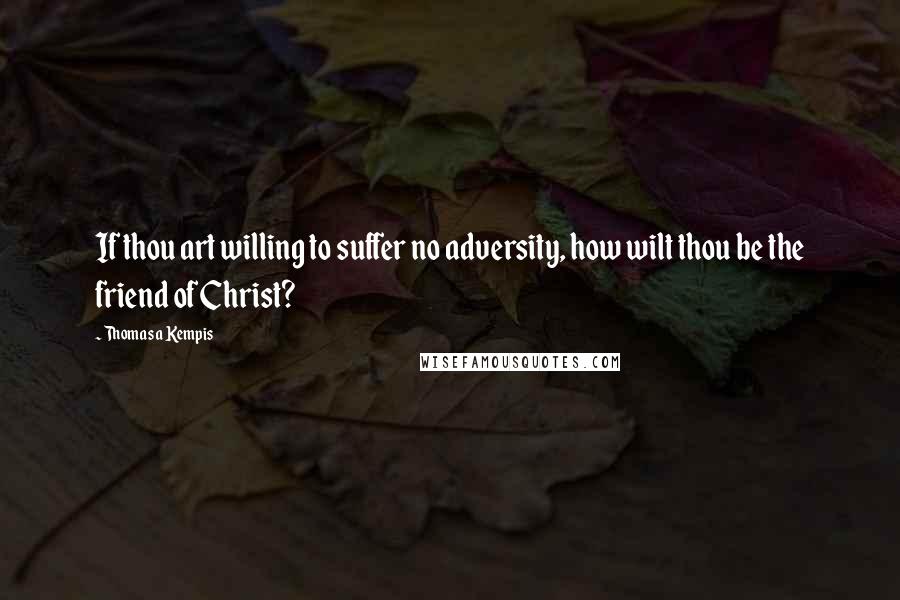 Thomas A Kempis Quotes: If thou art willing to suffer no adversity, how wilt thou be the friend of Christ?