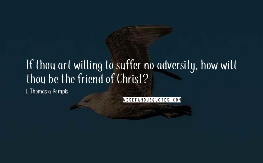 Thomas A Kempis Quotes: If thou art willing to suffer no adversity, how wilt thou be the friend of Christ?