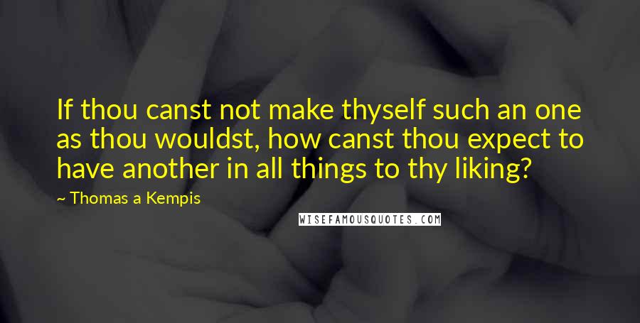 Thomas A Kempis Quotes: If thou canst not make thyself such an one as thou wouldst, how canst thou expect to have another in all things to thy liking?