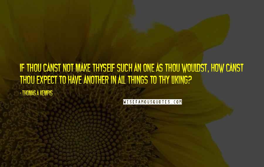 Thomas A Kempis Quotes: If thou canst not make thyself such an one as thou wouldst, how canst thou expect to have another in all things to thy liking?