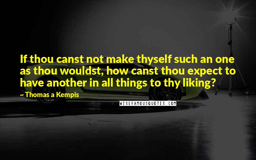Thomas A Kempis Quotes: If thou canst not make thyself such an one as thou wouldst, how canst thou expect to have another in all things to thy liking?