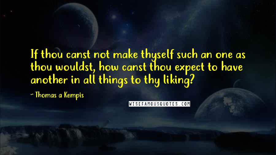 Thomas A Kempis Quotes: If thou canst not make thyself such an one as thou wouldst, how canst thou expect to have another in all things to thy liking?