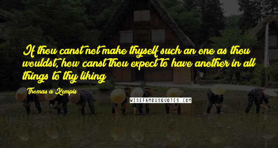 Thomas A Kempis Quotes: If thou canst not make thyself such an one as thou wouldst, how canst thou expect to have another in all things to thy liking?