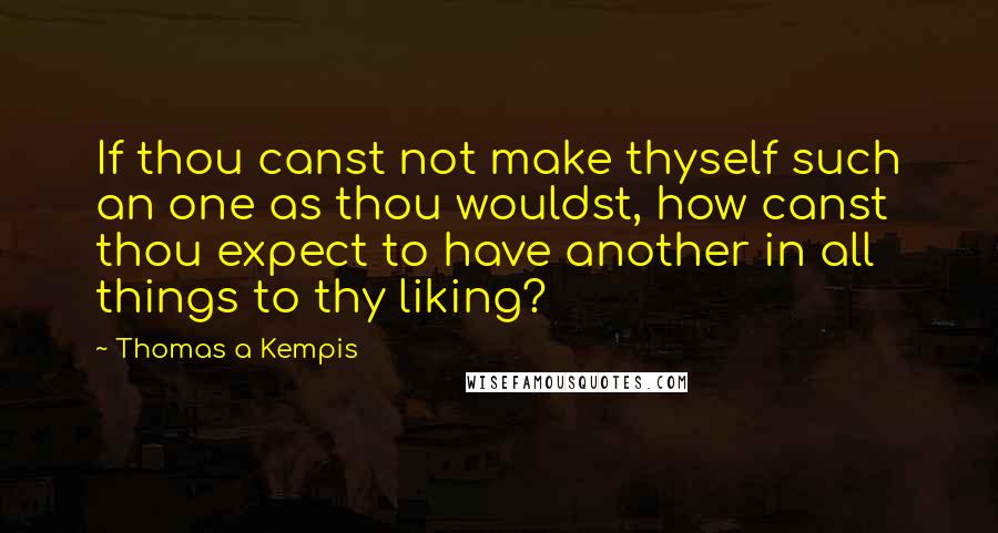Thomas A Kempis Quotes: If thou canst not make thyself such an one as thou wouldst, how canst thou expect to have another in all things to thy liking?