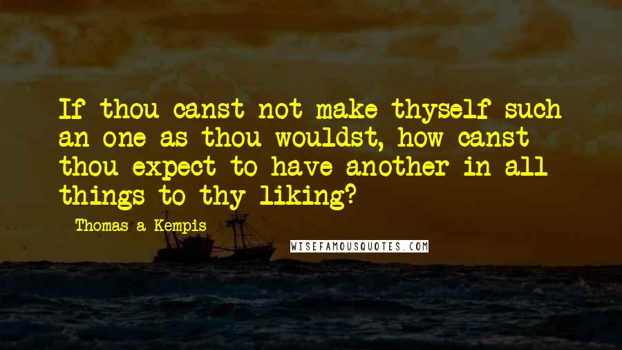 Thomas A Kempis Quotes: If thou canst not make thyself such an one as thou wouldst, how canst thou expect to have another in all things to thy liking?