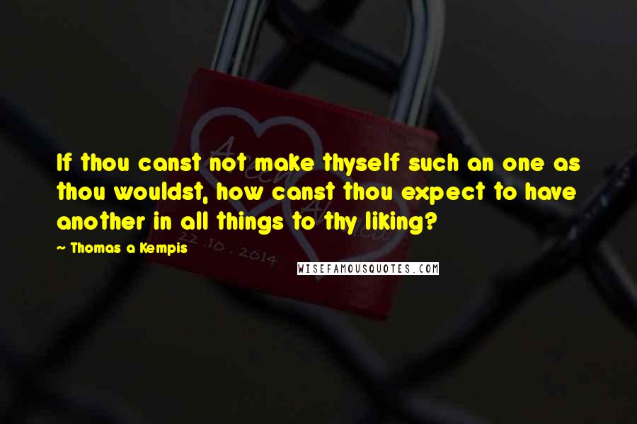 Thomas A Kempis Quotes: If thou canst not make thyself such an one as thou wouldst, how canst thou expect to have another in all things to thy liking?