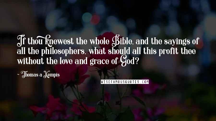 Thomas A Kempis Quotes: If thou knewest the whole Bible, and the sayings of all the philosophers, what should all this profit thee without the love and grace of God?