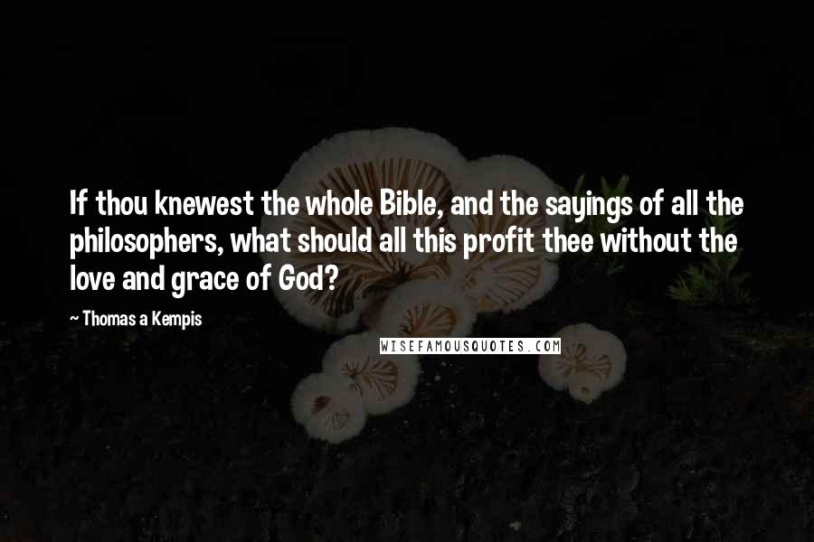 Thomas A Kempis Quotes: If thou knewest the whole Bible, and the sayings of all the philosophers, what should all this profit thee without the love and grace of God?