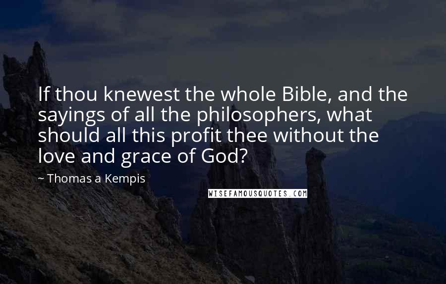 Thomas A Kempis Quotes: If thou knewest the whole Bible, and the sayings of all the philosophers, what should all this profit thee without the love and grace of God?