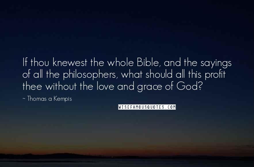 Thomas A Kempis Quotes: If thou knewest the whole Bible, and the sayings of all the philosophers, what should all this profit thee without the love and grace of God?