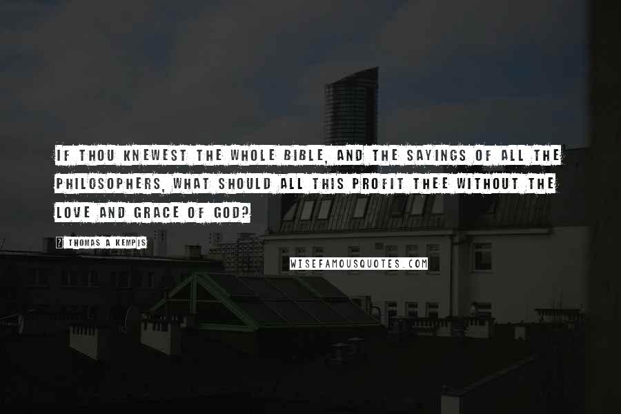 Thomas A Kempis Quotes: If thou knewest the whole Bible, and the sayings of all the philosophers, what should all this profit thee without the love and grace of God?