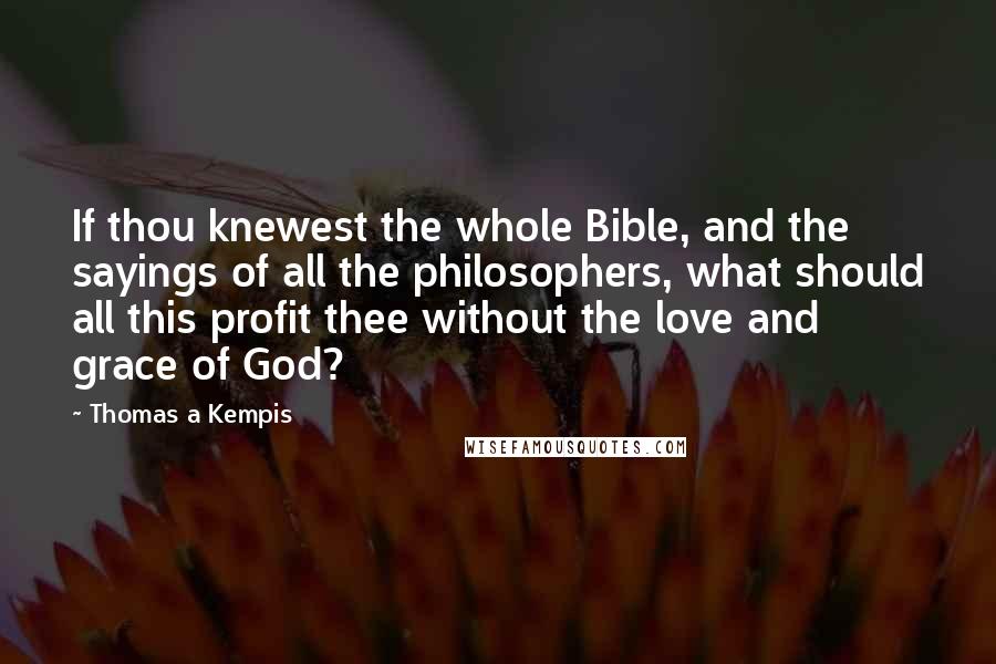 Thomas A Kempis Quotes: If thou knewest the whole Bible, and the sayings of all the philosophers, what should all this profit thee without the love and grace of God?