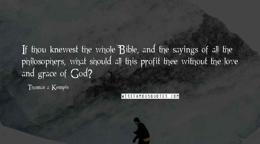 Thomas A Kempis Quotes: If thou knewest the whole Bible, and the sayings of all the philosophers, what should all this profit thee without the love and grace of God?