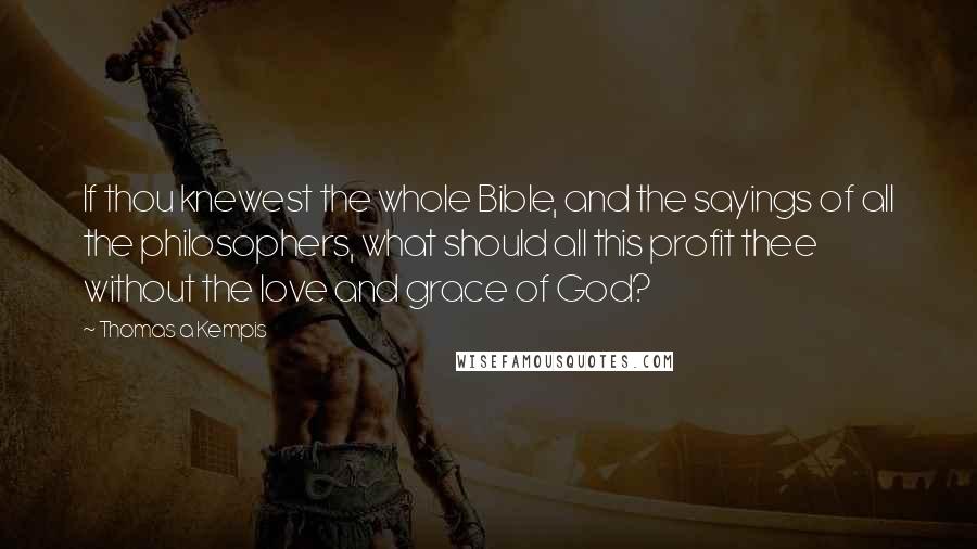 Thomas A Kempis Quotes: If thou knewest the whole Bible, and the sayings of all the philosophers, what should all this profit thee without the love and grace of God?