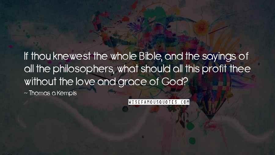 Thomas A Kempis Quotes: If thou knewest the whole Bible, and the sayings of all the philosophers, what should all this profit thee without the love and grace of God?