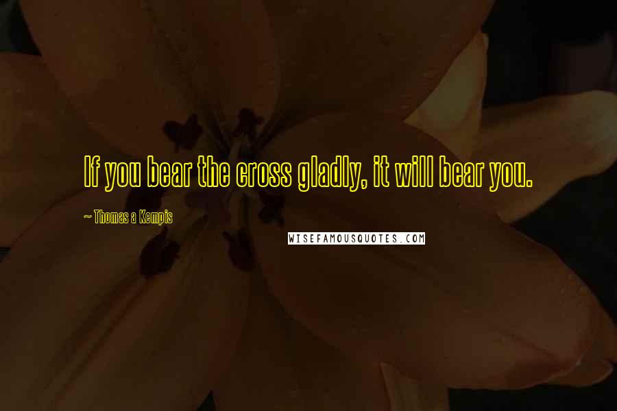 Thomas A Kempis Quotes: If you bear the cross gladly, it will bear you.