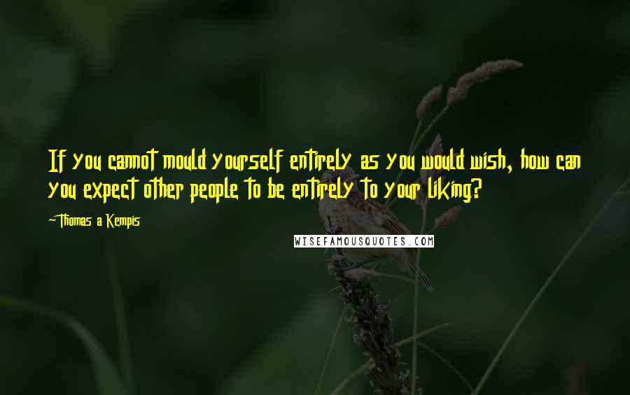 Thomas A Kempis Quotes: If you cannot mould yourself entirely as you would wish, how can you expect other people to be entirely to your liking?