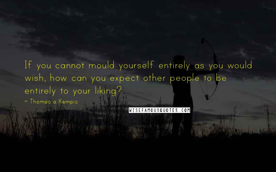 Thomas A Kempis Quotes: If you cannot mould yourself entirely as you would wish, how can you expect other people to be entirely to your liking?