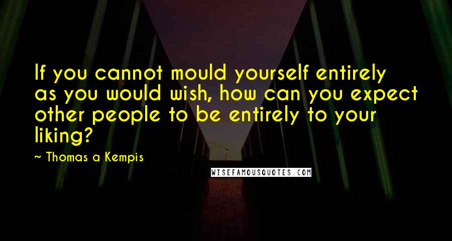 Thomas A Kempis Quotes: If you cannot mould yourself entirely as you would wish, how can you expect other people to be entirely to your liking?