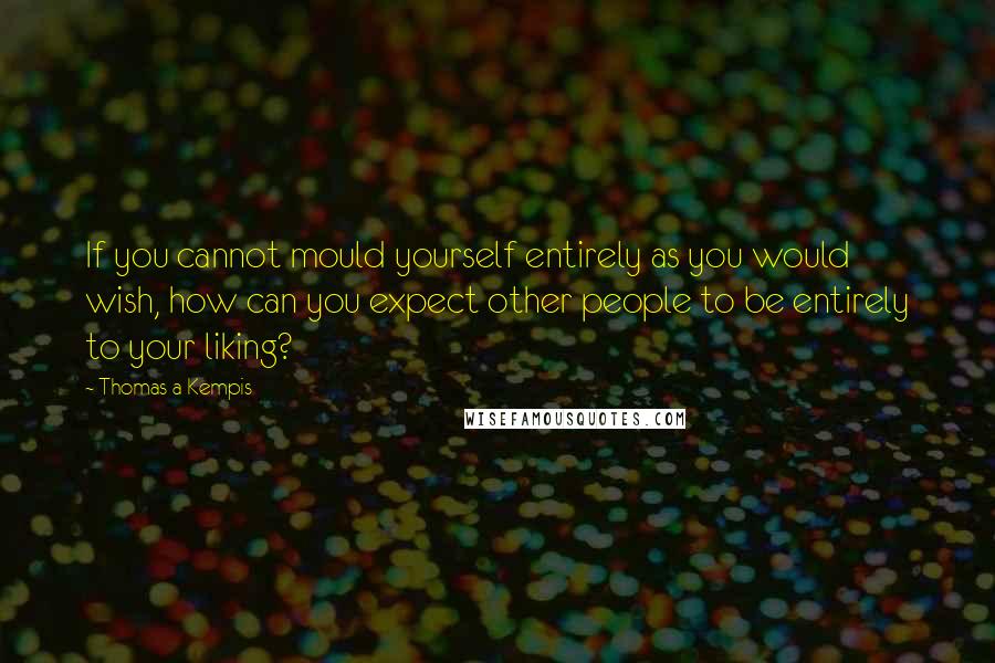 Thomas A Kempis Quotes: If you cannot mould yourself entirely as you would wish, how can you expect other people to be entirely to your liking?