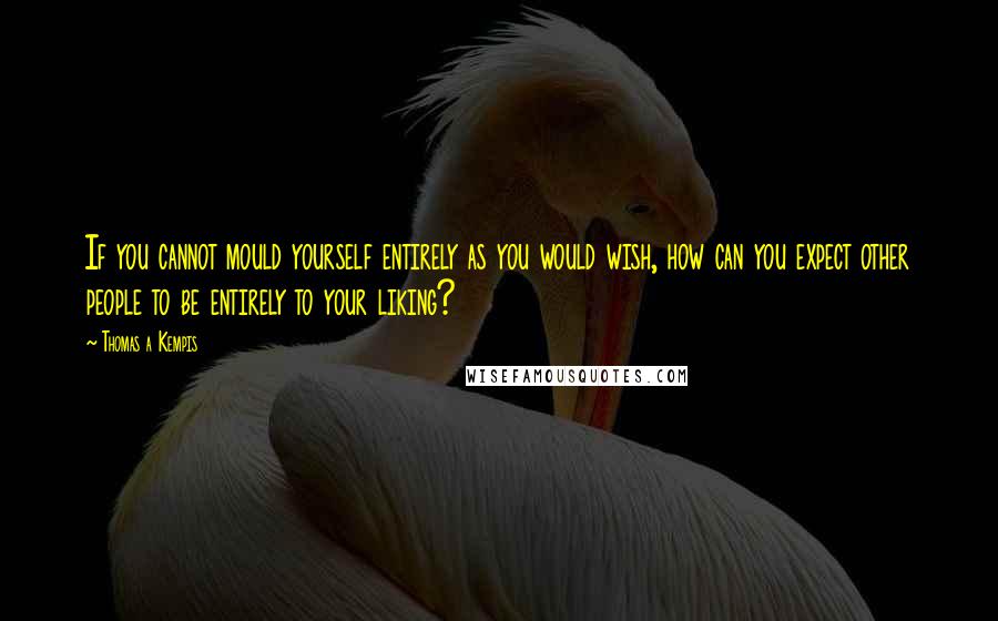 Thomas A Kempis Quotes: If you cannot mould yourself entirely as you would wish, how can you expect other people to be entirely to your liking?